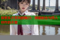 探索东方系列的魅力：弹幕射击与同人创作的天堂