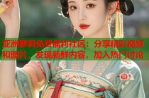 亚洲萝莉免费福利社区：分享精彩视频和图片，发现新鲜内容，加入热门讨论