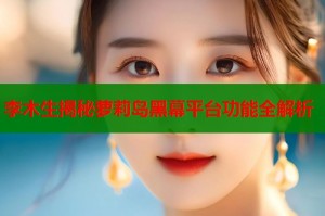 李木生揭秘萝莉岛黑幕平台功能全解析