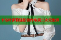 卡岛叶萝莉轻松创作专属二次元世界