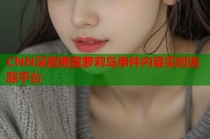 CNN深度揭露萝莉岛事件内幕实时追踪平台