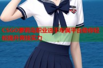 CSGO萝莉岛职业选手专属平台助你轻松提升竞技实力