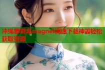冲绳萝莉岛magnet高速下载神器轻松获取资源