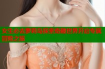 女生必去萝莉岛探索奇趣世界开启专属冒险之旅