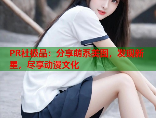 PR社极品：分享萌系美图，发现新星，尽享动漫文化  第2张