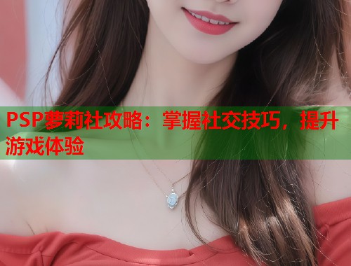 PSP萝莉社攻略：掌握社交技巧，提升游戏体验  第1张