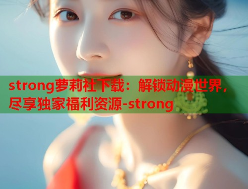 strong萝莉社下载：解锁动漫世界，尽享独家福利资源-strong  第1张