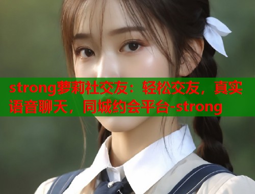 strong萝莉社交友：轻松交友，真实语音聊天，同城约会平台-strong  第1张