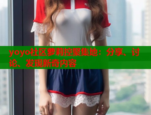 yoyo社区萝莉控聚集地：分享、讨论、发现新奇内容  第1张