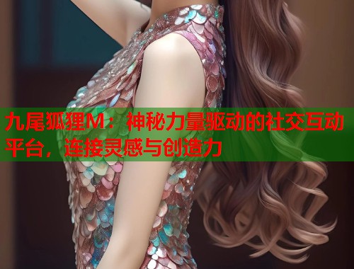 九尾狐狸M：神秘力量驱动的社交互动平台，连接灵感与创造力  第1张