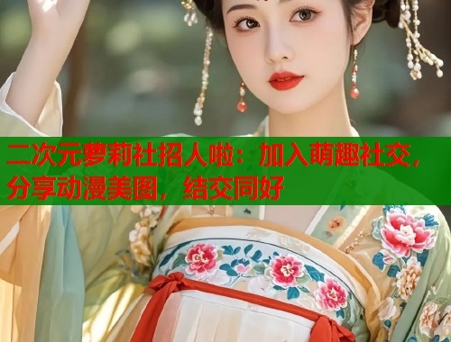二次元萝莉社招人啦：加入萌趣社交，分享动漫美图，结交同好  第1张