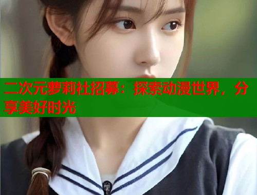 二次元萝莉社招募：探索动漫世界，分享美好时光  第2张