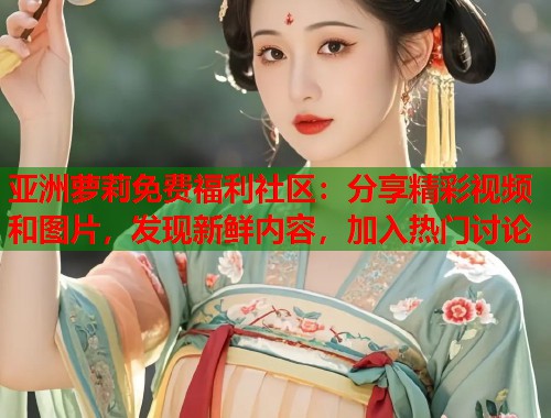 亚洲萝莉免费福利社区：分享精彩视频和图片，发现新鲜内容，加入热门讨论  第1张