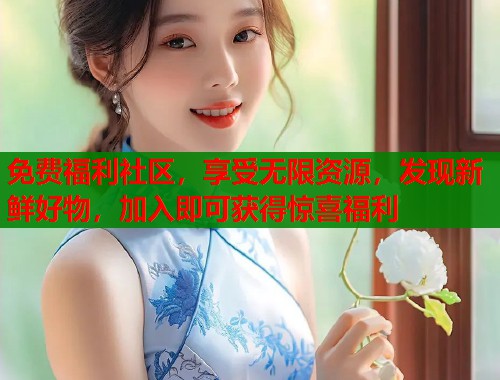 免费福利社区，享受无限资源，发现新鲜好物，加入即可获得惊喜福利  第1张