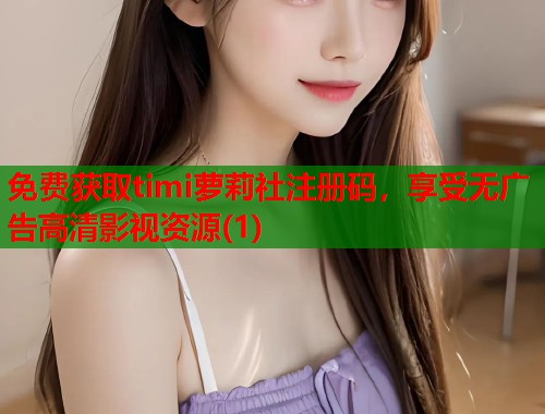 免费获取timi萝莉社注册码，享受无广告高清影视资源(1)  第1张