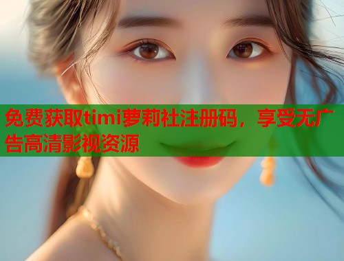 免费获取timi萝莉社注册码，享受无广告高清影视资源  第1张