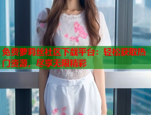 免费萝莉丝社区下载平台：轻松获取热门资源，尽享无限精彩  第1张