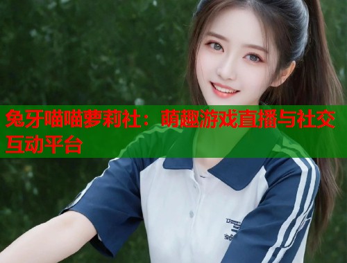 兔牙喵喵萝莉社：萌趣游戏直播与社交互动平台  第2张