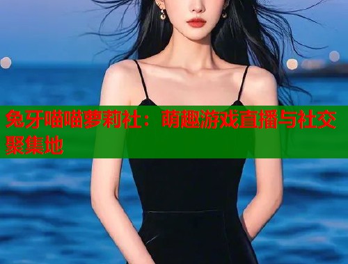 兔牙喵喵萝莉社：萌趣游戏直播与社交聚集地  第1张