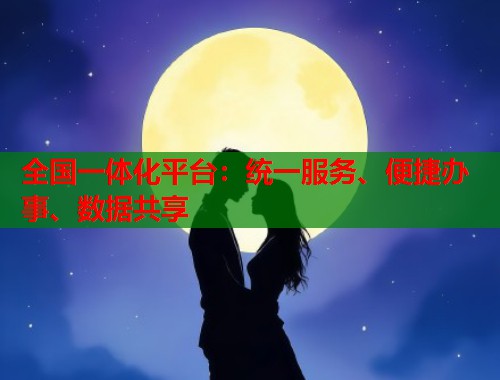 全国一体化平台：统一服务、便捷办事、数据共享  第1张
