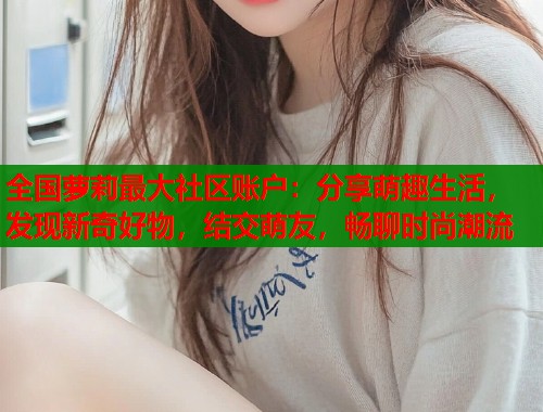 全国萝莉最大社区账户：分享萌趣生活，发现新奇好物，结交萌友，畅聊时尚潮流  第1张