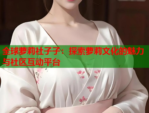 全球萝莉社子子：探索萝莉文化的魅力与社区互动平台  第1张