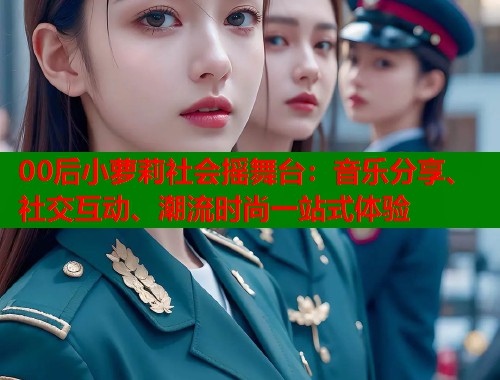00后小萝莉社会摇舞台：音乐分享、社交互动、潮流时尚一站式体验  第2张