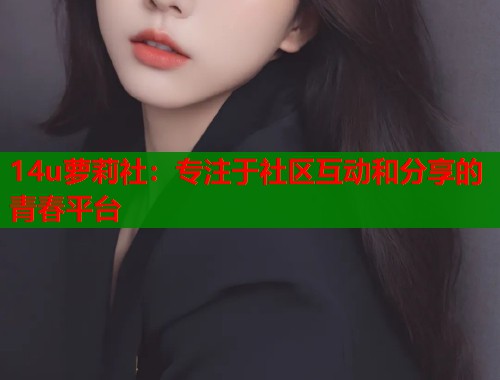 14u萝莉社：专注于社区互动和分享的青春平台  第1张