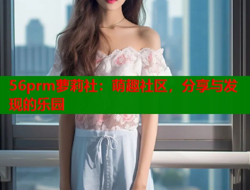 56prm萝莉社：萌趣社区，分享与发现的乐园  第1张