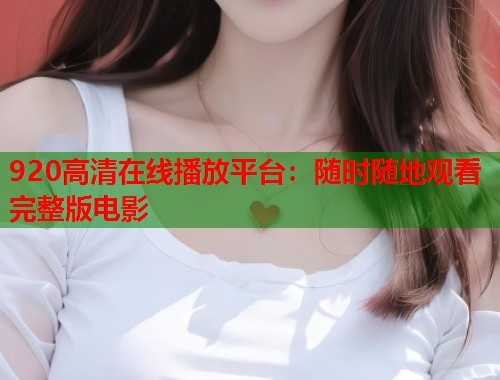920高清在线播放平台：随时随地观看完整版电影  第2张