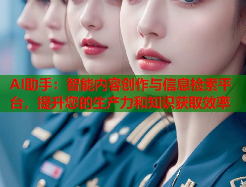 AI助手：智能内容创作与信息检索平台，提升您的生产力和知识获取效率  第1张