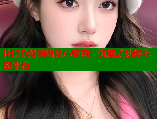 i社3D漫画猎杀小萝莉：沉浸式动漫体验平台  第1张