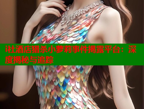 i社酒店猎杀小萝莉事件揭露平台：深度揭秘与追踪  第1张