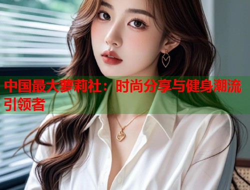 中国最大萝莉社：时尚分享与健身潮流引领者  第1张