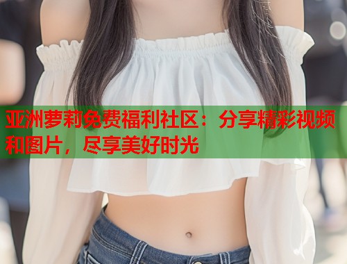 亚洲萝莉免费福利社区：分享精彩视频和图片，尽享美好时光  第1张