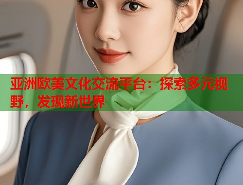 亚洲欧美文化交流平台：探索多元视野，发现新世界  第2张