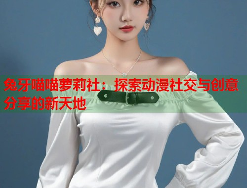 兔牙喵喵萝莉社：探索动漫社交与创意分享的新天地  第1张