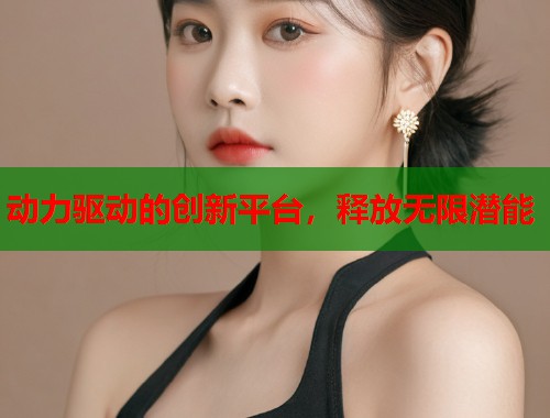 动力驱动的创新平台，释放无限潜能  第1张