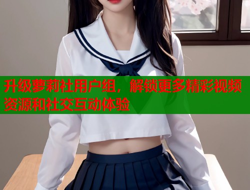 升级萝莉社用户组，解锁更多精彩视频资源和社交互动体验  第1张
