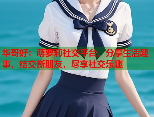 华哥好：萌萝莉社交平台，分享生活趣事，结交新朋友，尽享社交乐趣  第1张