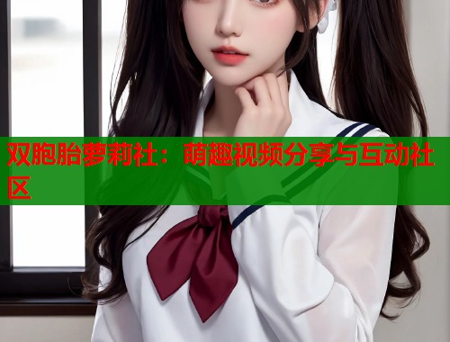 双胞胎萝莉社：萌趣视频分享与互动社区  第1张