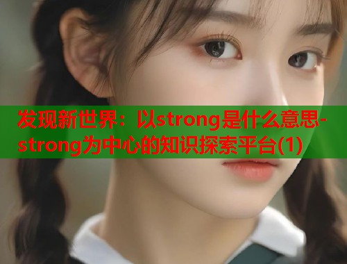 发现新世界：以strong是什么意思-strong为中心的知识探索平台(1)  第1张