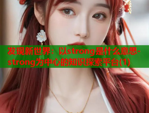 发现新世界：以strong是什么意思-strong为中心的知识探索平台(1)  第2张