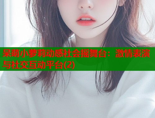 呆萌小萝莉动感社会摇舞台：激情表演与社交互动平台(2)  第1张