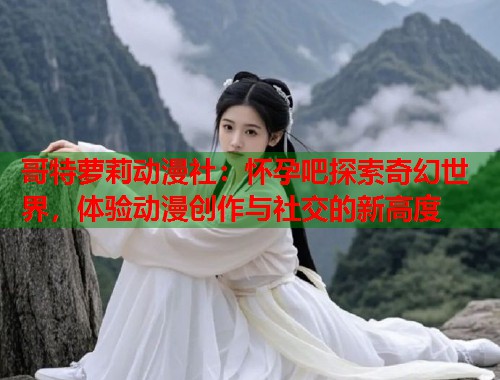 哥特萝莉动漫社：怀孕吧探索奇幻世界，体验动漫创作与社交的新高度  第1张