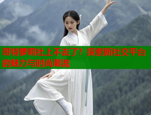 哥特萝莉社上不去了？探索新社交平台的魅力与时尚潮流  第2张
