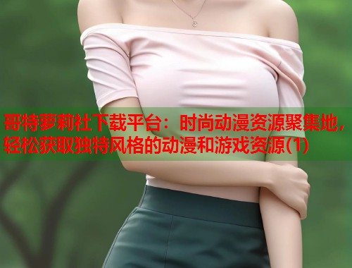 哥特萝莉社下载平台：时尚动漫资源聚集地，轻松获取独特风格的动漫和游戏资源(1)  第1张