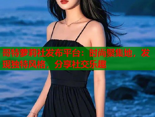 哥特萝莉社发布平台：时尚聚集地，发现独特风格，分享社交乐趣  第1张