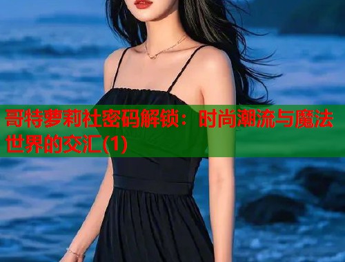 哥特萝莉社密码解锁：时尚潮流与魔法世界的交汇(1)  第1张