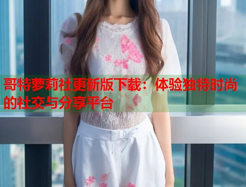 哥特萝莉社更新版下载：体验独特时尚的社交与分享平台  第1张